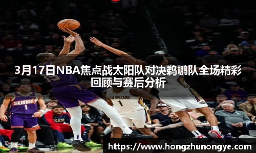 3月17日NBA焦点战太阳队对决鹈鹕队全场精彩回顾与赛后分析