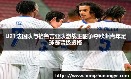 U21法国队与格鲁吉亚队激战正酣争夺欧洲青年足球赛晋级资格