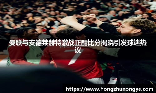 曼联与安德莱赫特激战正酣比分揭晓引发球迷热议