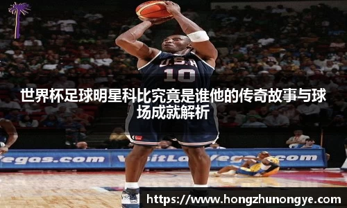 世界杯足球明星科比究竟是谁他的传奇故事与球场成就解析