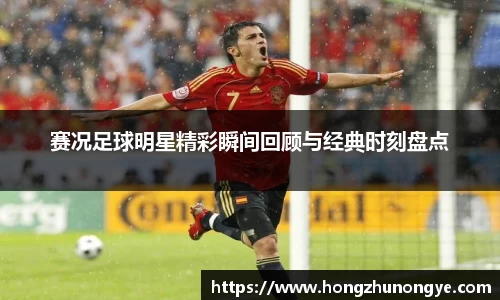 赛况足球明星精彩瞬间回顾与经典时刻盘点