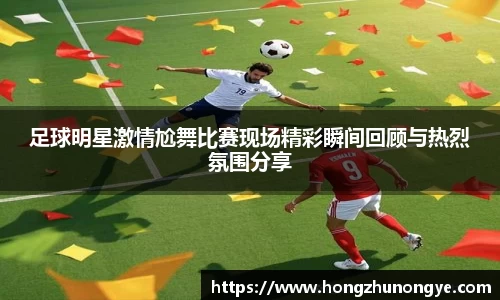 足球明星激情尬舞比赛现场精彩瞬间回顾与热烈氛围分享